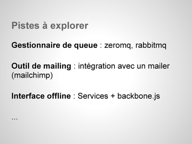 Gestionnaire de queue : zeromq, rabbitmq
Outil de mailing : intégration avec un mailer
(mailchimp)
Interface offline : Services + backbone.js
...
Pistes à explorer
