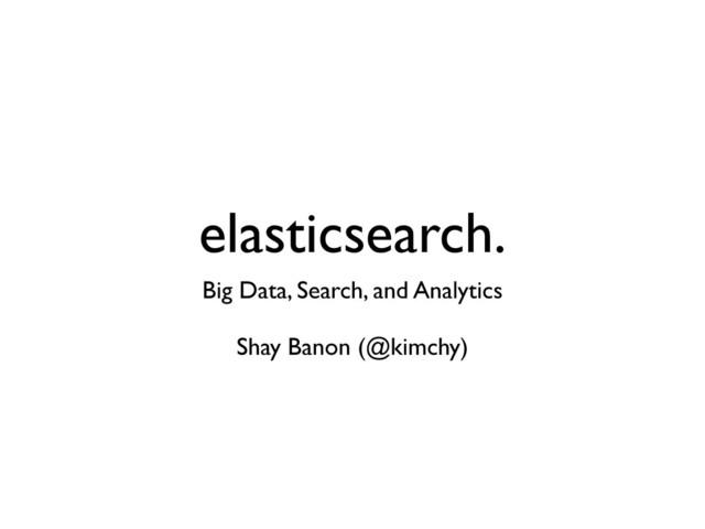 elasticsearch.
Big Data, Search, and Analytics
Shay Banon (@kimchy)

