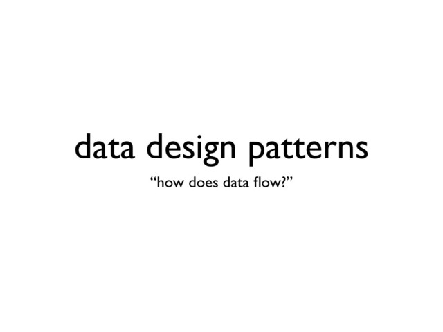 data design patterns
“how does data ﬂow?”
