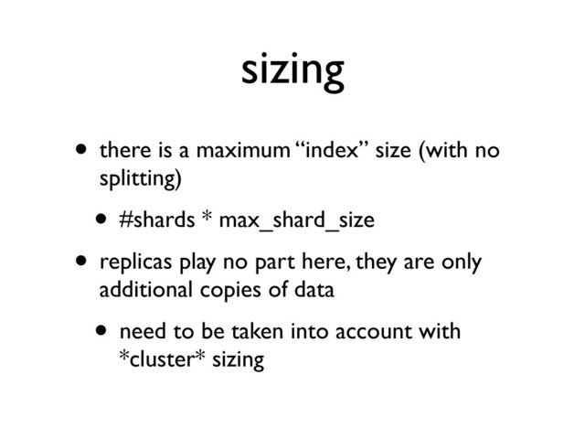 sizing
• there is a maximum “index” size (with no
splitting)
• #shards * max_shard_size
• replicas play no part here, they are only
additional copies of data
• need to be taken into account with
*cluster* sizing
