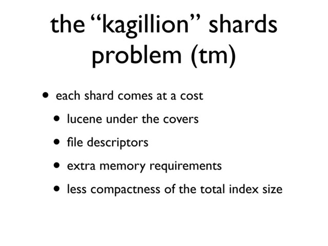 the “kagillion” shards
problem (tm)
• each shard comes at a cost
• lucene under the covers
• ﬁle descriptors
• extra memory requirements
• less compactness of the total index size
