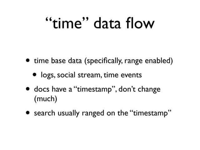 “time” data ﬂow
• time base data (speciﬁcally, range enabled)
• logs, social stream, time events
• docs have a “timestamp”, don’t change
(much)
• search usually ranged on the “timestamp”
