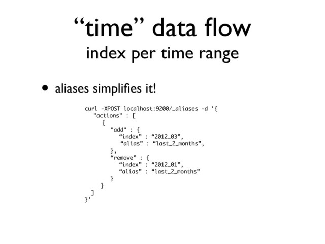 “time” data ﬂow
index per time range
• aliases simpliﬁes it!
curl -XPOST localhost:9200/_aliases -d '{
"actions" : [
{
"add" : {
“index” : “2012_03”,
“alias” : “last_2_months”,
},
“remove” : {
“index” : “2012_01”,
“alias” : “last_2_months”
}
}
]
}'

