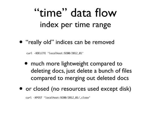 “time” data ﬂow
index per time range
• “really old” indices can be removed
• much more lightweight compared to
deleting docs, just delete a bunch of ﬁles
compared to merging out deleted docs
• or closed (no resources used except disk)
curl -XDELETE ‘localhost:9200/2012_01’
curl -XPOST ‘localhost:9200/2012_01/_close’
