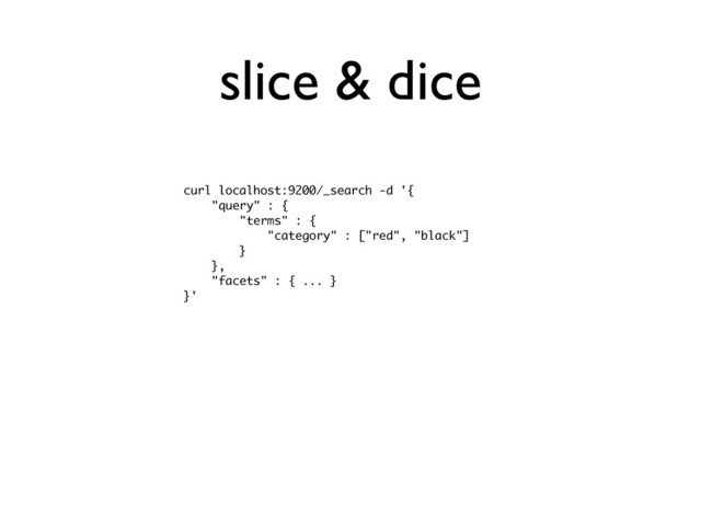 slice & dice
curl localhost:9200/_search -d '{
"query" : {
"terms" : {
"category" : ["red", "black"]
}
},
"facets" : { ... }
}'
