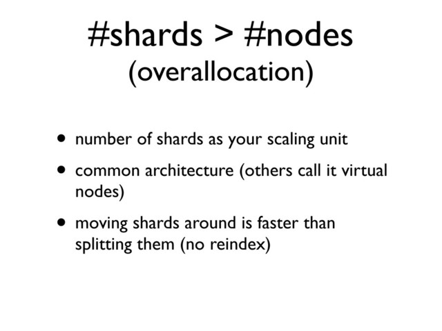#shards > #nodes
(overallocation)
• number of shards as your scaling unit
• common architecture (others call it virtual
nodes)
• moving shards around is faster than
splitting them (no reindex)
