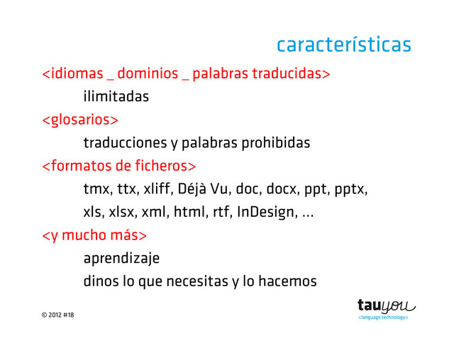 © 2012 #18
características

ilimitadas

traducciones y palabras prohibidas

tmx, ttx, xliff, Déjà Vu, doc, docx, ppt, pptx,
xls, xlsx, xml, html, rtf, InDesign, ...

aprendizaje
dinos lo que necesitas y lo hacemos
