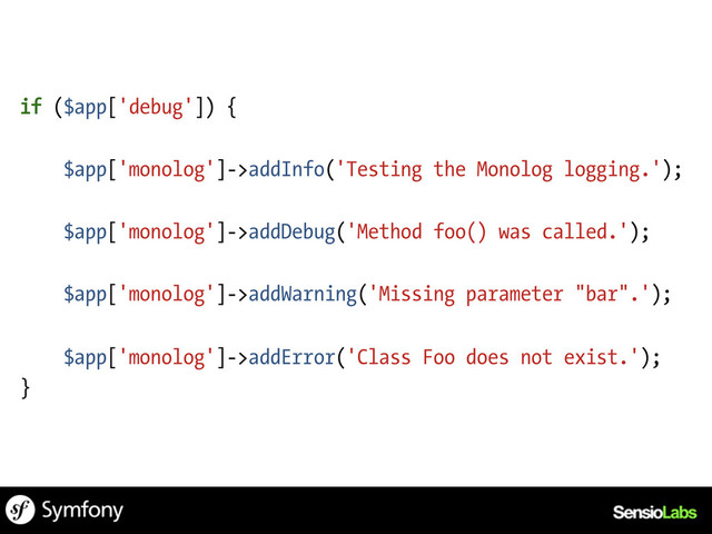 if ($app['debug']) {
$app['monolog']->addInfo('Testing the Monolog logging.');
$app['monolog']->addDebug('Method foo() was called.');
$app['monolog']->addWarning('Missing parameter "bar".');
$app['monolog']->addError('Class Foo does not exist.');
}
