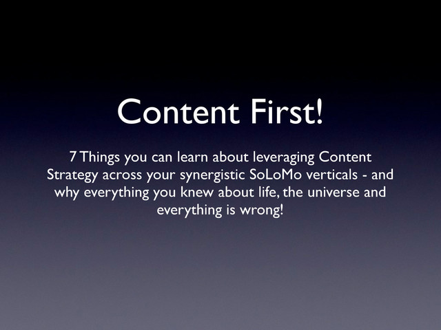 Content First!
7 Things you can learn about leveraging Content
Strategy across your synergistic SoLoMo verticals - and
why everything you knew about life, the universe and
everything is wrong!
