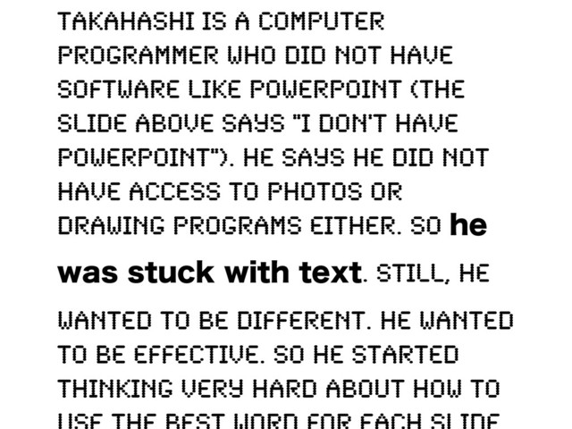 Takahashi is a computer
programmer who did not have
software like PowerPoint (the
slide above says "I don't have
PowerPoint"). He says he did not
have access to photos or
drawing programs either. So IF
XBTTUVDLXJUIUFYU. Still, he
wanted to be different. He wanted
to be effective. So he started
thinking very hard about how to
