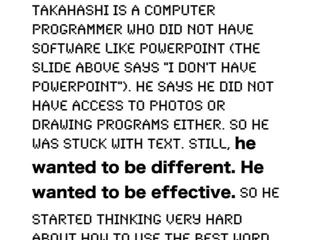 Takahashi is a computer
programmer who did not have
software like PowerPoint (the
slide above says "I don't have
PowerPoint"). He says he did not
have access to photos or
drawing programs either. So he
was stuck with text. Still, IF
XBOUFEUPCFEJGGFSFOU)F
XBOUFEUPCFFGGFDUJWF So he
started thinking very hard
