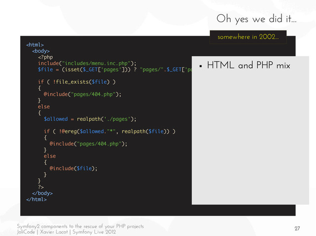 27
Symfony2 components to the rescue of your PHP projects
JoliCode | Xavier Lacot | Symfony Live 2012
Oh yes we did it...





somewhere in 2002...
■ HTML and PHP mix
