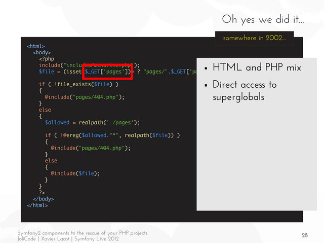 28
Symfony2 components to the rescue of your PHP projects
JoliCode | Xavier Lacot | Symfony Live 2012
Oh yes we did it...





somewhere in 2002...
■ HTML and PHP mix
■ Direct access to
superglobals
