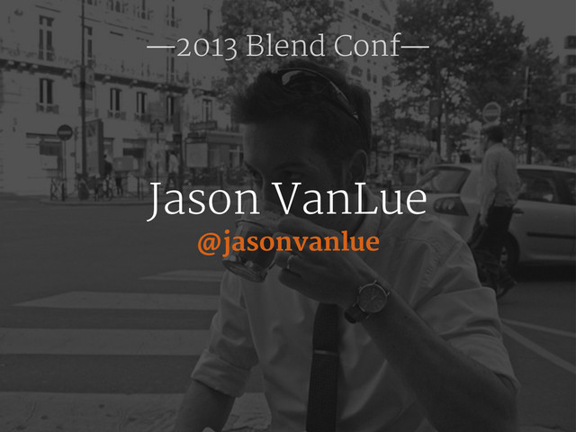 @jasonvanlue
Jason VanLue
—2013 Blend Conf—
