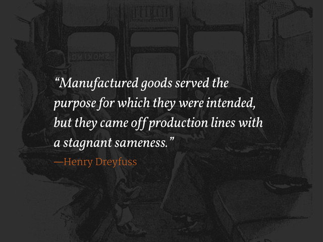 “Manufactured goods served the
purpose for which they were intended,
but they came o!f production lines with
a stagnant sameness.”
—Henry Dreyfuss
