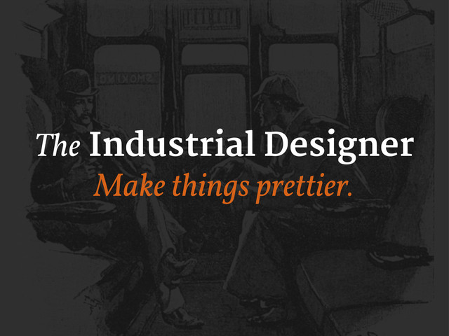 The Industrial Designer
Make things prettier.

