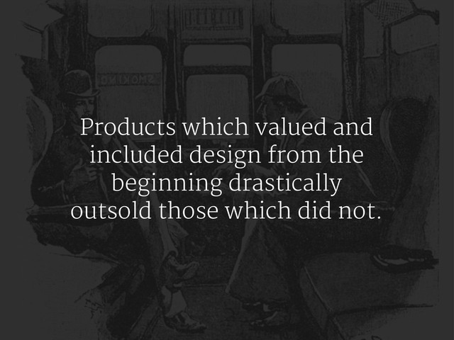Products which valued and
included design from the
beginning drastically
outsold those which did not.
