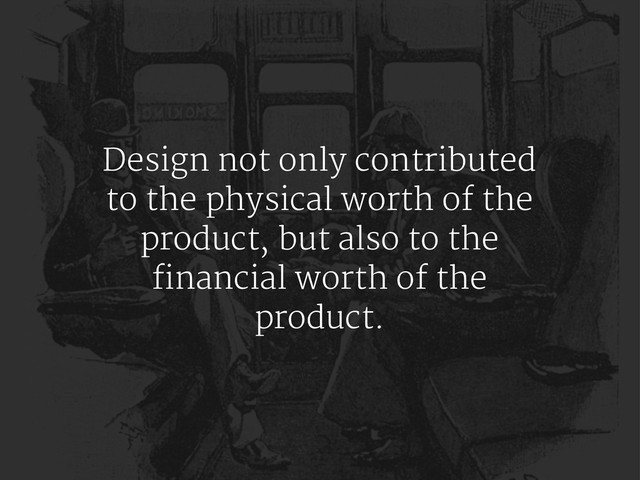 Design not only contributed
to the physical worth of the
product, but also to the
financial worth of the
product.
