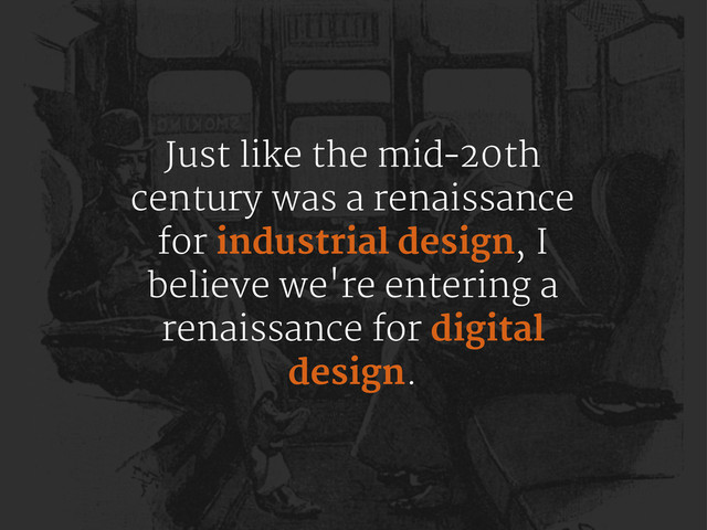 Just like the mid­20th
century was a renaissance
for industrial design, I
believe we're entering a
renaissance for digital
design.
