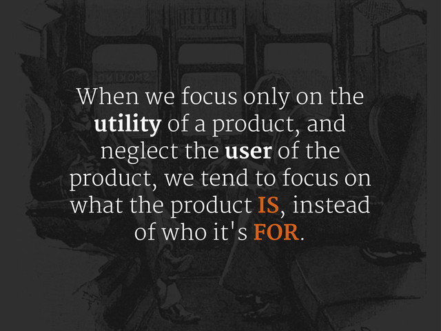 When we focus only on the
utility of a product, and
neglect the user of the
product, we tend to focus on
what the product IS, instead
of who it's FOR.
