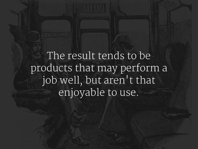 The result tends to be
products that may perform a
job well, but aren't that
enjoyable to use.
