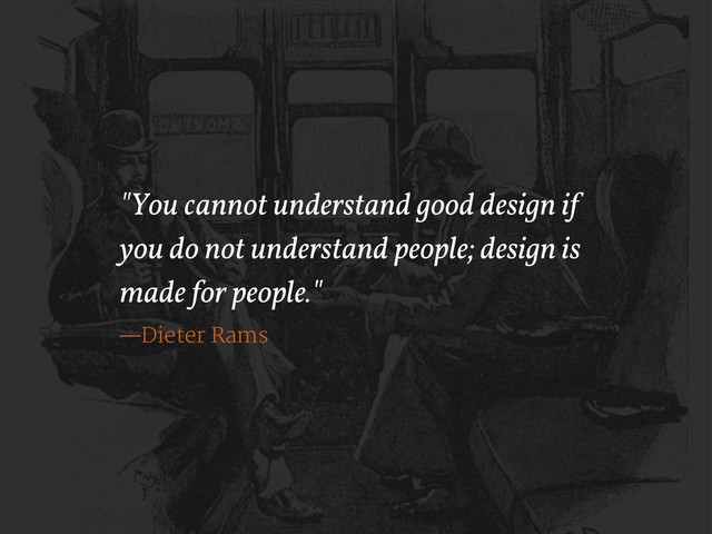 "You cannot understand good design if
you do not understand people; design is
made for people."
—Dieter Rams
