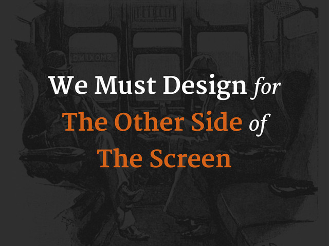 We Must Design for
The Other Side of
The Screen
