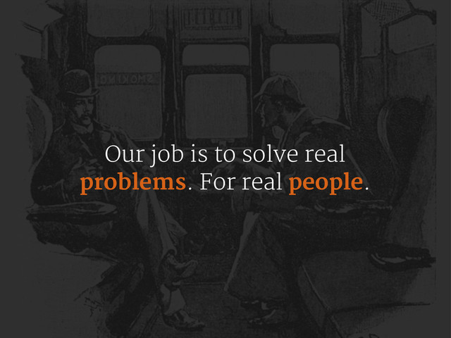 Our job is to solve real
problems. For real people.
