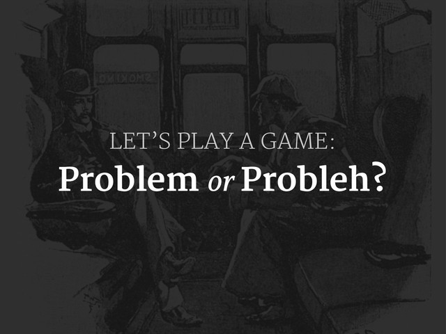 LET’S PLAY A GAME:
Problem or Probleh?
