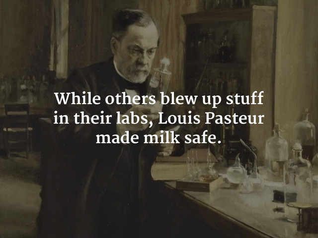 While others blew up stuff
in their labs, Louis Pasteur
made milk safe.

