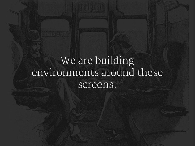 We are building
environments around these
screens.
