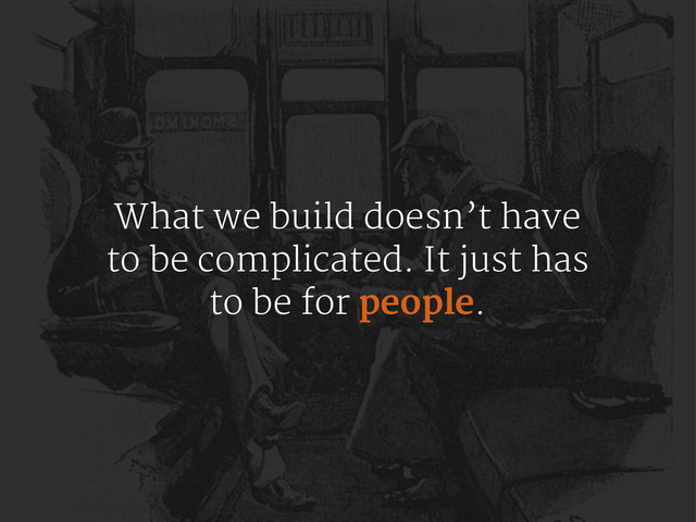 What we build doesn’t have
to be complicated. It just has
to be for people.
