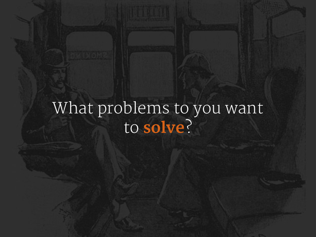 What problems to you want
to solve?
