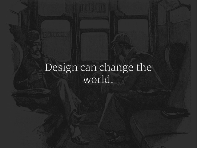 Design can change the
world.
