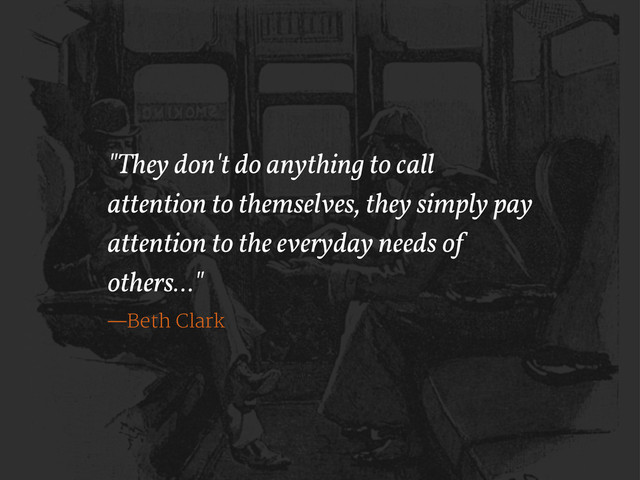 "They don't do anything to call
attention to themselves, they simply pay
attention to the everyday needs of
others…"
—Beth Clark
