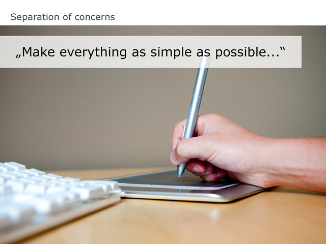 Separation of concerns
„Make everything as simple as possible...“
