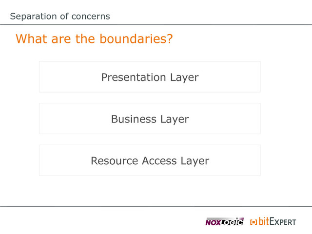 Separation of concerns
What are the boundaries?
Presentation Layer
Business Layer
Resource Access Layer
