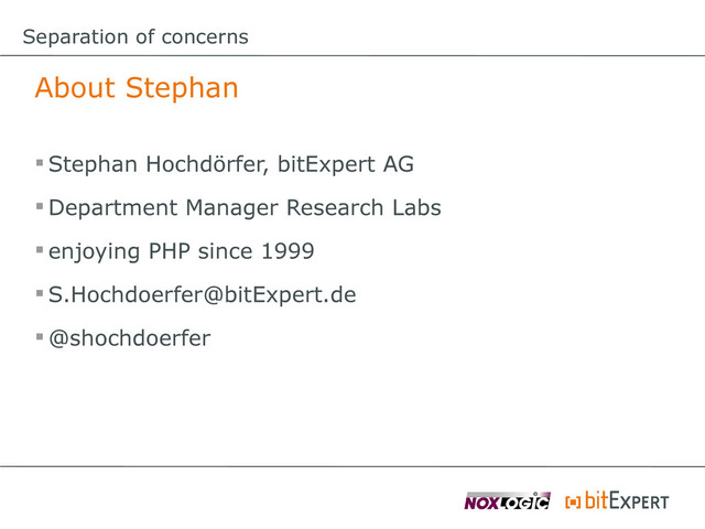 Separation of concerns
About Stephan
 Stephan Hochdörfer, bitExpert AG
 Department Manager Research Labs
 enjoying PHP since 1999
 S.Hochdoerfer@bitExpert.de
 @shochdoerfer
