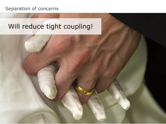 Will reduce tight coupling!
Separation of concerns
