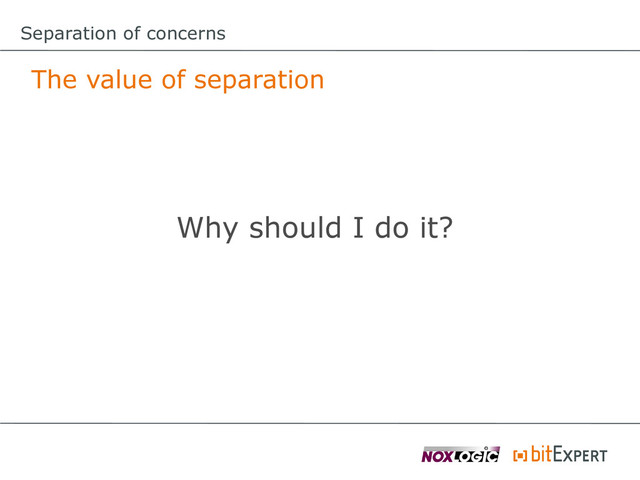 The value of separation
Why should I do it?
Separation of concerns
