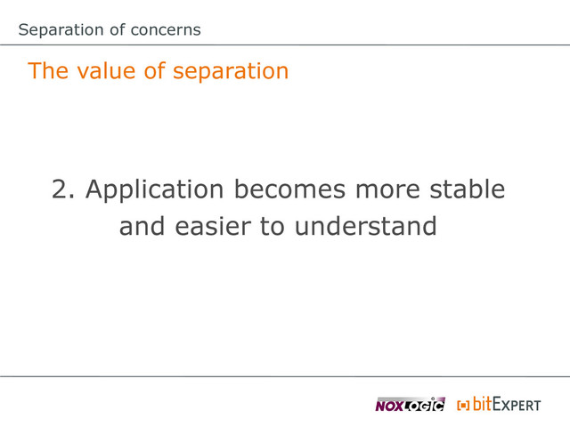 The value of separation
2. Application becomes more stable
and easier to understand
Separation of concerns
