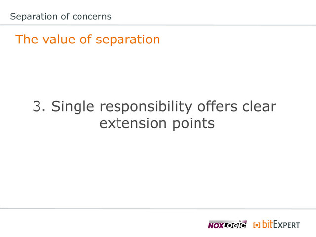 The value of separation
3. Single responsibility offers clear
extension points
Separation of concerns
