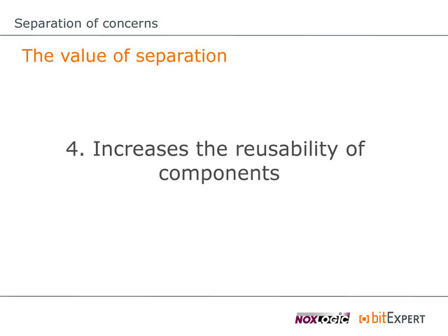 The value of separation
4. Increases the reusability of
components
Separation of concerns
