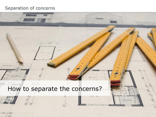 Separation of concerns
How to separate the concerns?
