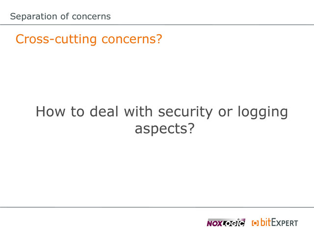 Cross-cutting concerns?
How to deal with security or logging
aspects?
Separation of concerns
