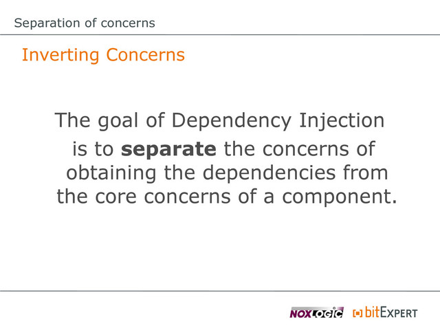 Separation of concerns
Inverting Concerns
The goal of Dependency Injection
is to separate the concerns of
obtaining the dependencies from
the core concerns of a component.
