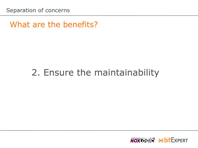 Separation of concerns
What are the benefits?
2. Ensure the maintainability
