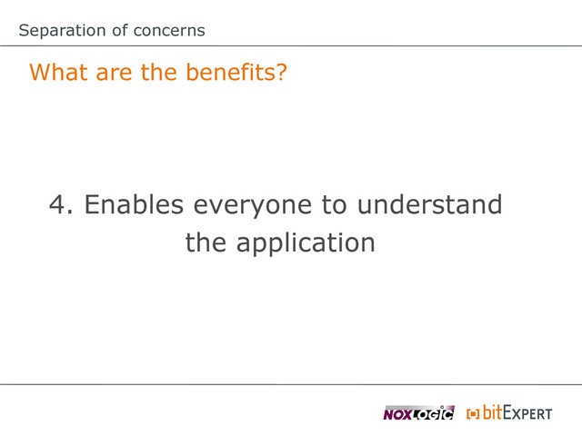 Separation of concerns
What are the benefits?
4. Enables everyone to understand
the application
