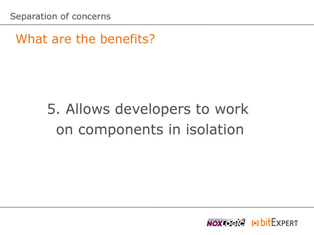 Separation of concerns
What are the benefits?
5. Allows developers to work
on components in isolation
