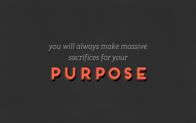 purpose
purpose
purpose
you will always make massive
sacrifices for your
